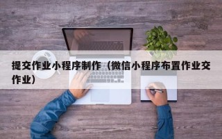 栖霞提交作业小程序制作（微信小程序布置作业交作业）