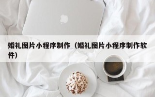 栖霞婚礼图片小程序制作（婚礼图片小程序制作软件）